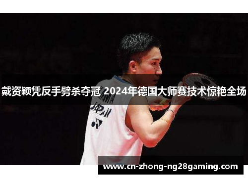 戴资颖凭反手劈杀夺冠 2024年德国大师赛技术惊艳全场 戴资颖凭反手劈杀夺冠 2024年德国大师赛技术惊艳全场