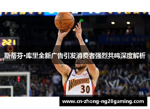 斯蒂芬·库里全新广告引发消费者强烈共鸣深度解析 斯蒂芬·库里全新广告引发消费者强烈共鸣深度解析