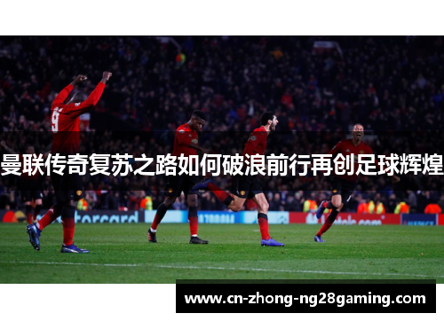 曼联传奇复苏之路如何破浪前行再创足球辉煌 曼联传奇复苏之路如何破浪前行再创足球辉煌