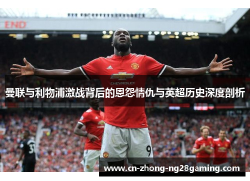 曼联与利物浦激战背后的恩怨情仇与英超历史深度剖析 曼联与利物浦激战背后的恩怨情仇与英超历史深度剖析