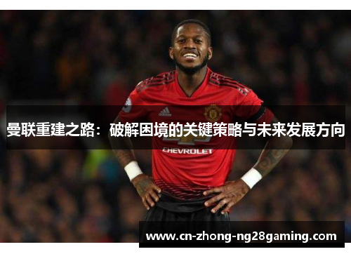 曼联重建之路：破解困境的关键策略与未来发展方向