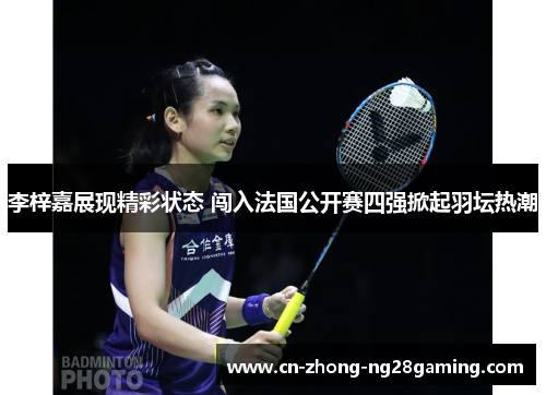 李梓嘉展现精彩状态 闯入法国公开赛四强掀起羽坛热潮
