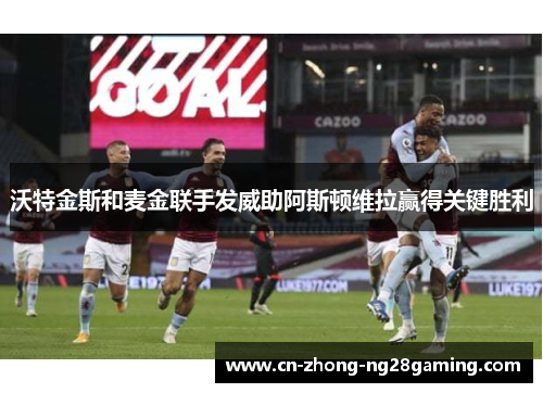 沃特金斯和麦金联手发威助阿斯顿维拉赢得关键胜利 沃特金斯和麦金联手发威助阿斯顿维拉赢得关键胜利