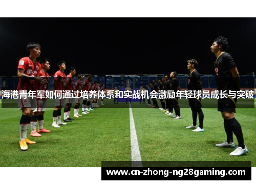 海港青年军如何通过培养体系和实战机会激励年轻球员成长与突破 海港青年军如何通过培养体系和实战机会激励年轻球员成长与突破