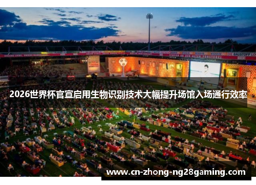 2026世界杯官宣启用生物识别技术大幅提升场馆入场通行效率