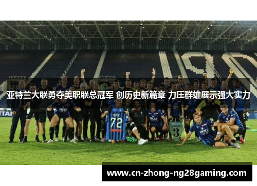 亚特兰大联勇夺美职联总冠军 创历史新篇章 力压群雄展示强大实力