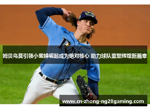 姆贝乌莫引领小蜜蜂崛起成为绝对核心 助力球队重塑辉煌新篇章 姆贝乌莫引领小蜜蜂崛起成为绝对核心 助力球队重塑辉煌新篇章