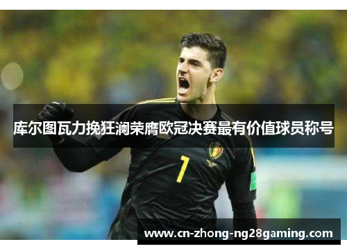 库尔图瓦力挽狂澜荣膺欧冠决赛最有价值球员称号 库尔图瓦力挽狂澜荣膺欧冠决赛最有价值球员称号
