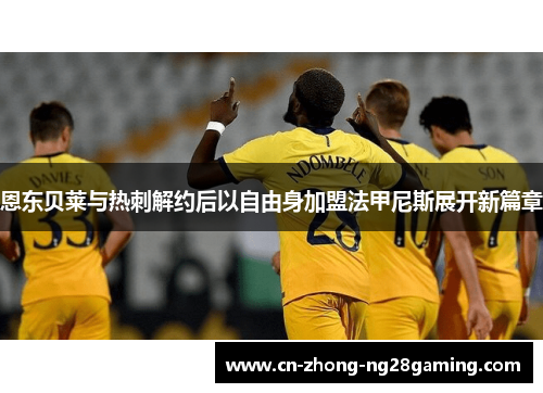 恩东贝莱与热刺解约后以自由身加盟法甲尼斯展开新篇章 恩东贝莱与热刺解约后以自由身加盟法甲尼斯展开新篇章