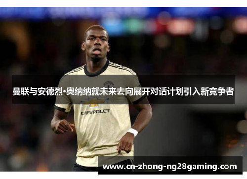 曼联与安德烈·奥纳纳就未来去向展开对话计划引入新竞争者 曼联与安德烈·奥纳纳就未来去向展开对话计划引入新竞争者
