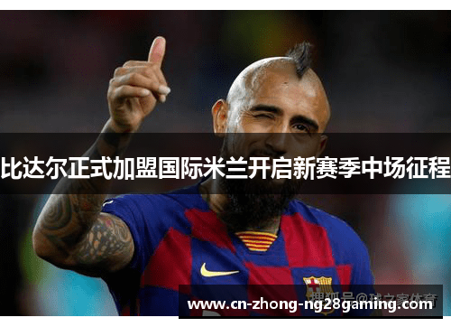 比达尔正式加盟国际米兰开启新赛季中场征程