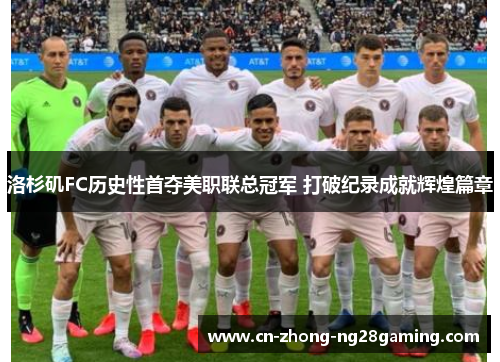 洛杉矶FC历史性首夺美职联总冠军 打破纪录成就辉煌篇章