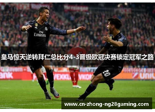 皇马惊天逆转拜仁总比分4-3晋级欧冠决赛锁定冠军之路