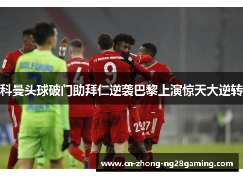 科曼头球破门助拜仁逆袭巴黎上演惊天大逆转 科曼头球破门助拜仁逆袭巴黎上演惊天大逆转