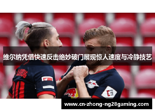 维尔纳凭借快速反击绝妙破门展现惊人速度与冷静技艺 维尔纳凭借快速反击绝妙破门展现惊人速度与冷静技艺