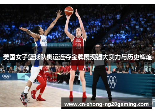 美国女子篮球队奥运连夺金牌展现强大实力与历史辉煌 美国女子篮球队奥运连夺金牌展现强大实力与历史辉煌