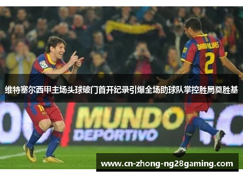 维特塞尔西甲主场头球破门首开纪录引爆全场助球队掌控胜局奠胜基 维特塞尔西甲主场头球破门首开纪录引爆全场助球队掌控胜局奠胜基