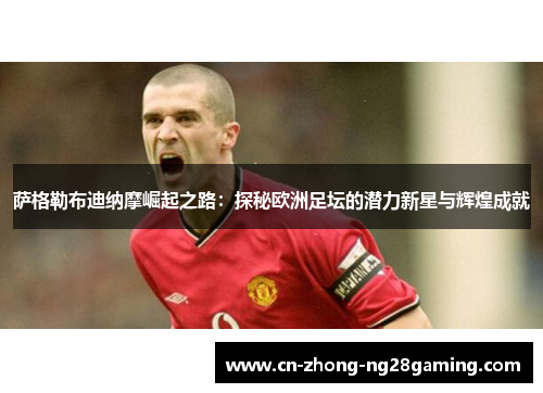 萨格勒布迪纳摩崛起之路：探秘欧洲足坛的潜力新星与辉煌成就