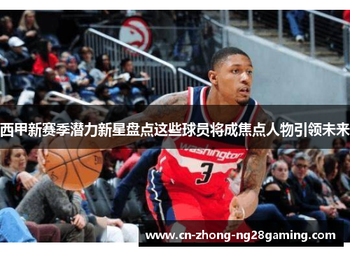 西甲新赛季潜力新星盘点这些球员将成焦点人物引领未来