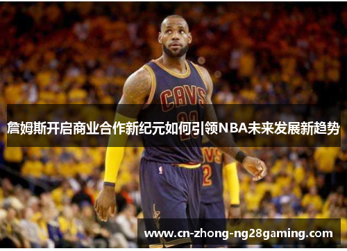詹姆斯开启商业合作新纪元如何引领NBA未来发展新趋势