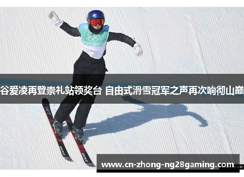 谷爱凌再登崇礼站领奖台 自由式滑雪冠军之声再次响彻山巅