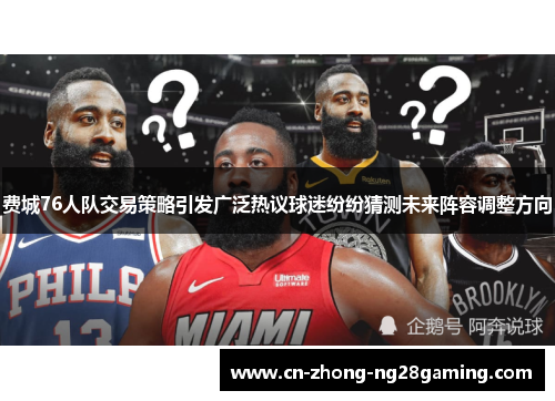 费城76人队交易策略引发广泛热议球迷纷纷猜测未来阵容调整方向
