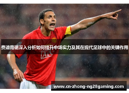 费迪南德深入分析如何提升中场实力及其在现代足球中的关键作用
