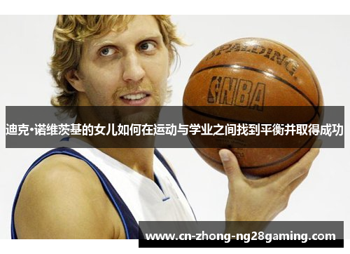 迪克·诺维茨基的女儿如何在运动与学业之间找到平衡并取得成功