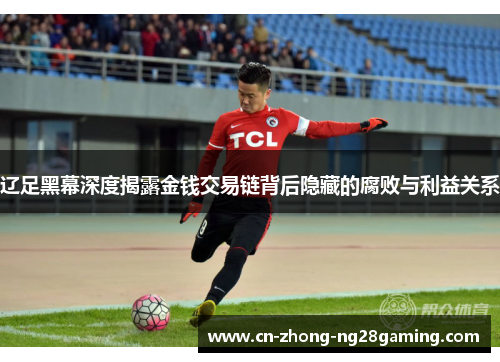 辽足黑幕深度揭露金钱交易链背后隐藏的腐败与利益关系