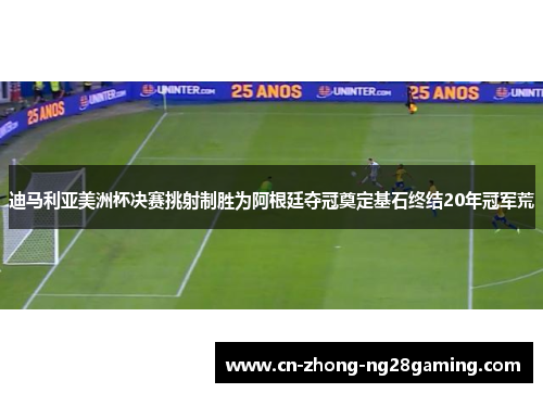 迪马利亚美洲杯决赛挑射制胜为阿根廷夺冠奠定基石终结20年冠军荒