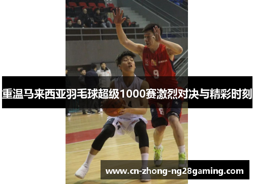 重温马来西亚羽毛球超级1000赛激烈对决与精彩时刻