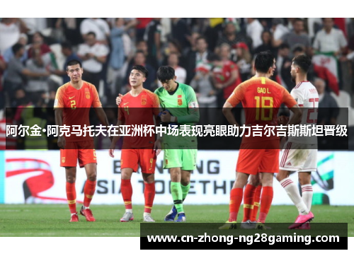 阿尔金·阿克马托夫在亚洲杯中场表现亮眼助力吉尔吉斯斯坦晋级