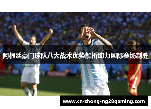 阿根廷豪门球队八大战术优势解析助力国际赛场制胜