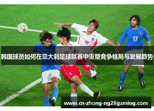 韩国球员如何在意大利足球联赛中重塑竞争格局与发展趋势