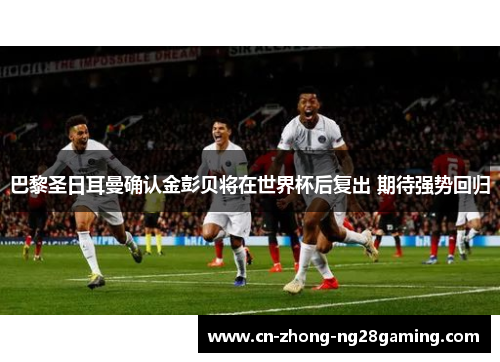 巴黎圣日耳曼确认金彭贝将在世界杯后复出 期待强势回归 巴黎圣日耳曼确认金彭贝将在世界杯后复出 期待强势回归