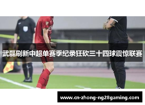 武磊刷新中超单赛季纪录狂砍三十四球震惊联赛
