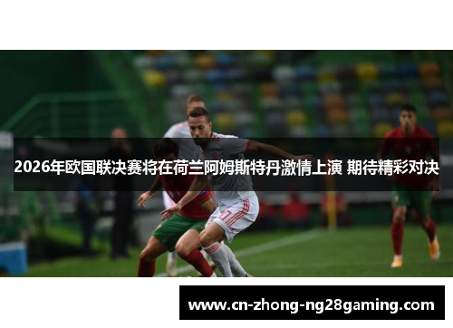 2026年欧国联决赛将在荷兰阿姆斯特丹激情上演 期待精彩对决