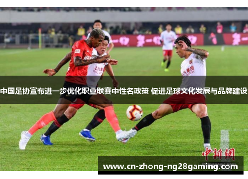 中国足协宣布进一步优化职业联赛中性名政策 促进足球文化发展与品牌建设