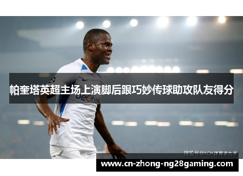 帕奎塔英超主场上演脚后跟巧妙传球助攻队友得分