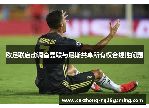 欧足联启动调查曼联与尼斯共享所有权合规性问题 欧足联启动调查曼联与尼斯共享所有权合规性问题