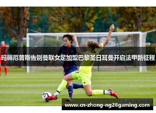 玛丽厄普斯告别曼联女足加盟巴黎圣日耳曼开启法甲新征程