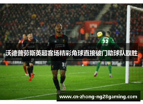 沃德普劳斯英超客场精彩角球直接破门助球队取胜